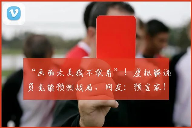 “画面太美我不敢看”!虚拟解说员竟能预测战局,网友:预言家!