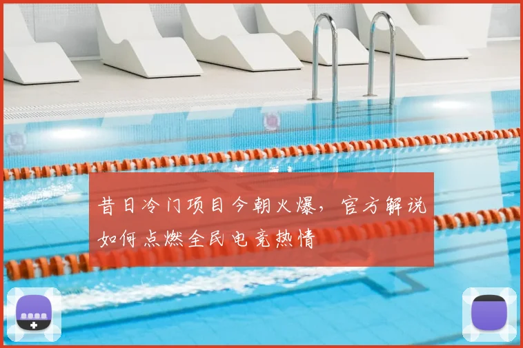 昔日冷门项目今朝火爆，官方解说如何点燃全民电竞热情