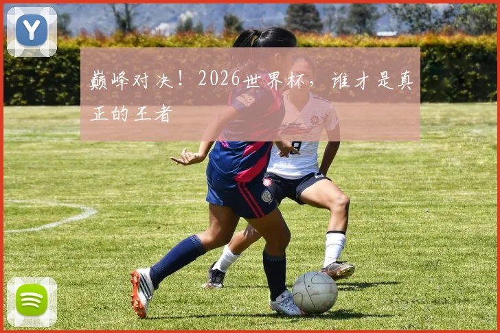 巅峰对决!2026世界杯,谁才是真正的王者