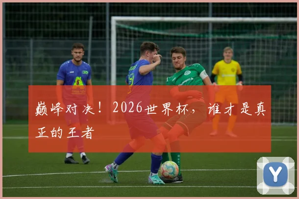 巅峰对决！2026世界杯，谁才是真正的王者