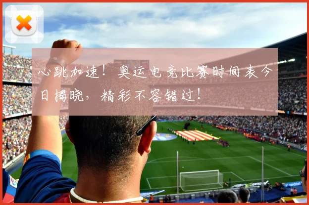 心跳加速!奥运电竞比赛时间表今日揭晓,精彩不容错过!