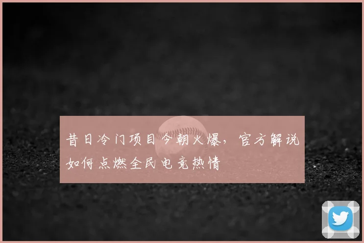 昔日冷门项目今朝火爆，官方解说如何点燃全民电竞热情